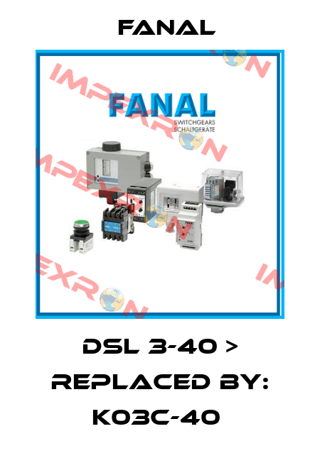 DSL 3-40 > REPLACED BY: K03C-40  Fanal